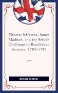 Thomas Jefferson, James Madison, and the British Challenge to Republican America, 1783-95 di Michael Schwarz edito da Lexington Books