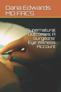Supernatural Outcomes; A Surgeons' Eye Witness Account di Dana Phillip Edwards MD Facs edito da INDEPENDENTLY PUBLISHED