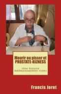 Mourir Ou Pisser Et Prostate-Bizness: (Une Histoire Malheureusement Vraie) di MR Francis Joret edito da Createspace Independent Publishing Platform