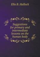 Suggestions For Primary And Intermediate Lessons On The Human Body di Ella B Hallock edito da Book On Demand Ltd.