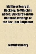 Matthew Henry At Hackney; To Which Is Added, Strictures On The Unitarian Writings Of The Rev. Lant Carpenter di Matthew Henry edito da General Books Llc