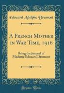 A French Mother in War Time, 1916: Being the Journal of Madame Edouard Drumont (Classic Reprint) di Edouard Adolphe Drumont edito da Forgotten Books