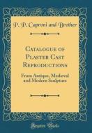 Catalogue of Plaster Cast Reproductions: From Antique, Medieval and Modern Sculpture (Classic Reprint) di P. P. Caproni and Brother edito da Forgotten Books