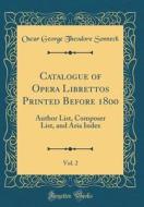 Catalogue of Opera Librettos Printed Before 1800, Vol. 2: Author List, Composer List, and Aria Index (Classic Reprint) di Oscar George Theodore Sonneck edito da Forgotten Books