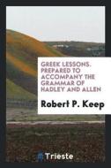 Greek Lessons. Prepared to Accompany the Grammar of Hadley and Allen di Robert P. Keep edito da LIGHTNING SOURCE INC
