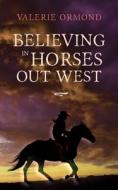 BELIEVING IN HORSES OUT WEST di VALERIE ORMOND edito da LIGHTNING SOURCE UK LTD