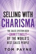 Selling with Charisma: The Sales System Used--Unwittingly--By the World's Best Salespeople di Tom Payne edito da Essential Growth Solutions, LLC