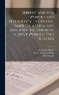 Serpent and Siva Worship and Mythology, in Central America, Africa, and Asia. And The Origin of Serpent Worship. Two Treatises di Alexander Wilder, Charles Staniland Wake, Hyde Clarke edito da LEGARE STREET PR