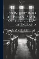 An Inquiry Into the Present State of the Civil Law of England di Anonymous edito da LEGARE STREET PR