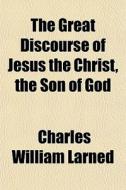 The Great Discourse Of Jesus The Christ, di Charles William Larned edito da General Books