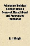 Principia Of Political Science; Upon A R di R. J. Wright edito da General Books