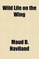 Wild Life On The Wing di Maud D. Haviland edito da General Books