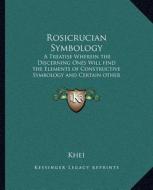 Rosicrucian Symbology: A Treatise Wherein the Discerning Ones Will Find the Elements of Constructive Symbology and Certain Other Things di Khei edito da Kessinger Publishing