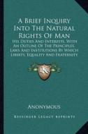 A   Brief Inquiry Into the Natural Rights of Man: His Duties and Interests, with an Outline of the Principles, Laws and Institutions by Which Liberty, di Anonymous edito da Kessinger Publishing