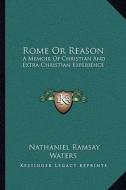 Rome or Reason: A Memoir of Christian and Extra-Christian Experience di Nathaniel Ramsay Waters edito da Kessinger Publishing