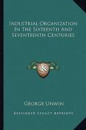 Industrial Organization in the Sixteenth and Seventeenth Centuries di George Unwin edito da Kessinger Publishing