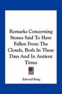 Remarks Concerning Stones Said to Have Fallen from the Clouds, Both in These Days and in Antient Times di Edward King edito da Kessinger Publishing