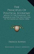 The Principles of Political Economy: Applied to the Condition, the Resources and the Institutions of the American People (1856) di Francis Bowen edito da Kessinger Publishing