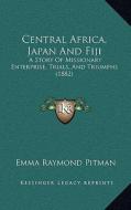 Central Africa, Japan and Fiji: A Story of Missionary Enterprise, Trials, and Triumphs (1882a Story of Missionary Enterprise, Trials, and Triumphs (18 di Emma Raymond Pitman edito da Kessinger Publishing