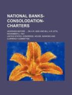 National Banks-Consolodation-Charters; Hearings Before on H.R. 4905 and Bill H.R. 6776, November 2, 1921 di United States Committee edito da General Books