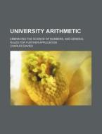 University Arithmetic; Embracing the Science of Numbers, and General Rules for Further Application di Charles Davies edito da Rarebooksclub.com