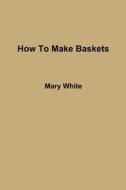 How To Make Baskets di Mary White edito da Lulu.com