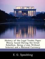 History Of The Legal Tender Paper Money Issued During The Great Rebellion, Being A Loan Without Interest And A National Currency di E G Spaulding edito da Bibliogov