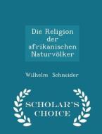 Die Religion Der Afrikanischen Naturvolker - Scholar's Choice Edition di Wilhelm Schneider edito da Scholar's Choice