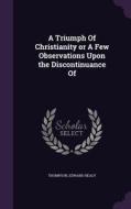 A Triumph Of Christianity Or A Few Observations Upon The Discontinuance Of di Thompson Edward Healy edito da Palala Press