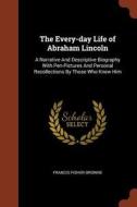 The Every-Day Life of Abraham Lincoln: A Narrative and Descriptive Biography with Pen-Pictures and Personal Recollection di Francis Fisher Browne edito da CHIZINE PUBN