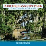New Orleans City Park: From Tragedy to Triumph di Bob Becker edito da PELICAN PUB CO