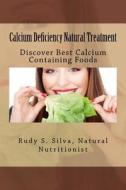 Calcium Deficiency Natural Treatment: Discover Best Calcium Containing Foods di Rudy S. Silva edito da Createspace