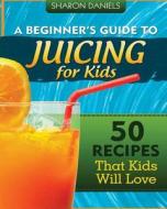 A Beginner's Guide to Juicing for Kids: 50 Recipes That Kids Will Love di Sharon Daniels edito da Createspace