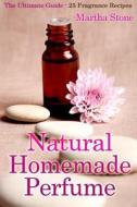 Natural Homemade Perfume: The Ultimate Guide - 25 Fragrance Recipes di Martha Stone edito da Createspace