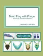 Bead Play with Fringe: Techniques, Design and Projects di Jamie Cloud Eakin edito da Createspace