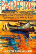 Painting: Techniques for Beginners to Watercolor Painting, Painting Techniques and How to Paint di Judith Ann Miller edito da Createspace