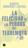 La Felicidad de Los Perros del Terremoto di Gabriel Rodriguez Liceaga edito da LITERATURA RANDOM HOUSE