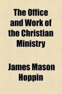 The Office And Work Of The Christian Ministry di James Mason Hoppin edito da General Books Llc