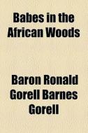 Babes In The African Woods di Ronald Gorell Barnes Gorell, Baron Ronald Gorell Barnes Gorell edito da General Books Llc