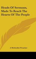 Heads Of Sermons, Made To Reach The Hearts Of The People di A Methodist Preacher edito da Kessinger Publishing