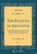 The Politics of Aristotle, Vol. 2: Translated Into English, with Introduction, Marginal Analysis, Essays, Notes and Indices; Part I, Containing the No di Aristotle Aristotle edito da Forgotten Books