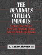 The Denbigh's Civilian Imports: Customs Records of a Civil War Blockade Runner Between Mobile and Havana di J. Barto Arnold edito da Institute of Nautical Archaeology