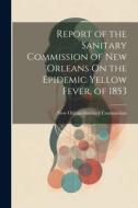 Report of the Sanitary Commission of New Orleans On the Epidemic Yellow Fever, of 1853 edito da LEGARE STREET PR