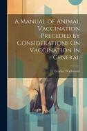 A Manual of Animal Vaccination Preceded by Considerations On Vaccination in General di Evariste Warlomont edito da LEGARE STREET PR