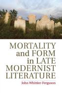 Mortality and Form in Late Modernist Literature di John Whittier-Ferguson edito da Cambridge University Press