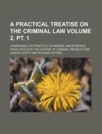 A   Practical Treatise on the Criminal Law Volume 2, PT. 1; Comprising the Practice, Pleadings, and Evidence Which Occur in the Course of Criminal Pro di Joseph Chitty edito da Rarebooksclub.com