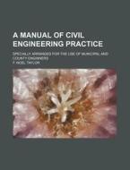 A Manual of Civil Engineering Practice; Specially Arranged for the Use of Municipal and County Enginners di F. Noel Taylor edito da Rarebooksclub.com