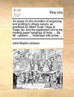 An Essay On The Invention Of Engraving And Printing In Chiaro Oscuro, As Practised By Albert Durer, Hugo Di Carpi, &c. And The Application Of It To Th di John Baptist Jackson edito da Gale Ecco, Print Editions
