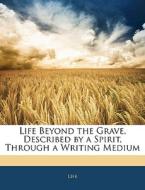 Life Beyond The Grave, Described By A Spirit, Through A Writing Medium di . Life edito da Bibliobazaar, Llc