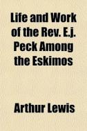 Life And Work Of The Rev. E.j. Peck Among The Eskimos di Arthur Lewis edito da General Books Llc